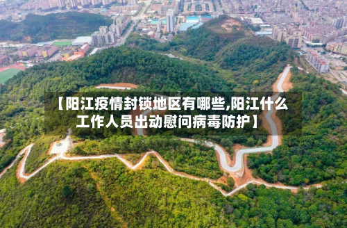 【阳江疫情封锁地区有哪些,阳江什么工作人员出动慰问病毒防护】-第1张图片