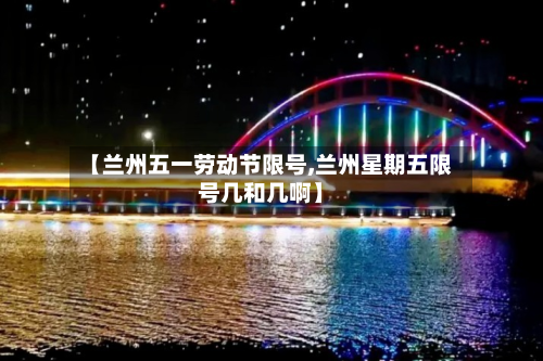 【兰州五一劳动节限号,兰州星期五限号几和几啊】-第1张图片