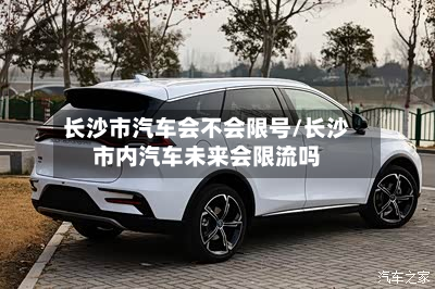 长沙市汽车会不会限号/长沙市内汽车未来会限流吗-第1张图片