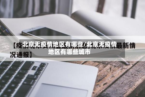 北京无疫情地区有哪些/北京无疫情地区有哪些城市-第1张图片