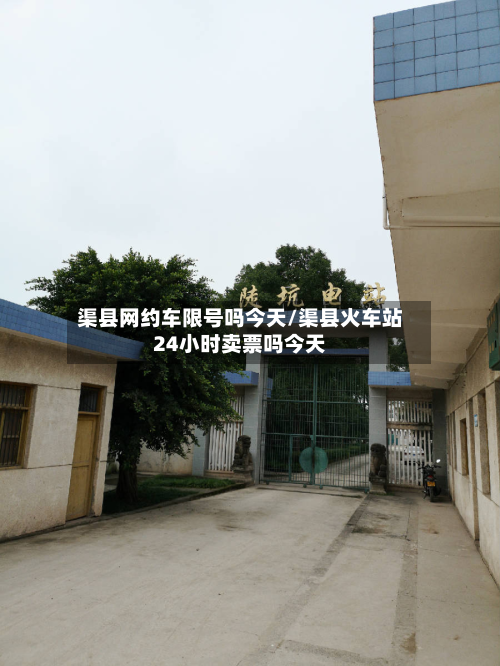 渠县网约车限号吗今天/渠县火车站24小时卖票吗今天-第1张图片