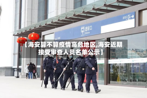 【海安算不算疫情高危地区,海安近期接受审查人员名单公示】-第1张图片
