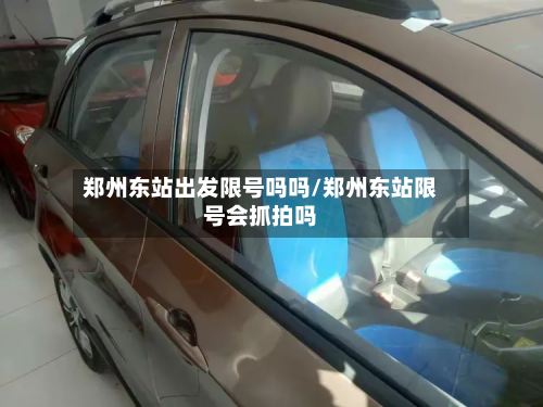 郑州东站出发限号吗吗/郑州东站限号会抓拍吗-第1张图片