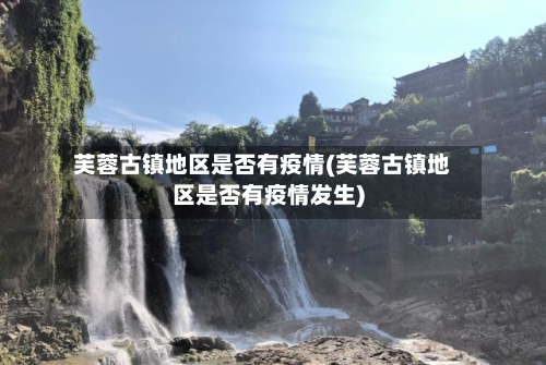 芙蓉古镇地区是否有疫情(芙蓉古镇地区是否有疫情发生)-第1张图片
