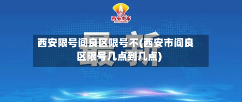 西安限号阎良区限号不(西安市阎良区限号几点到几点)-第1张图片