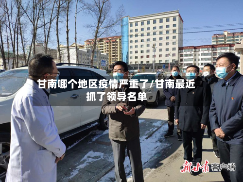 甘南哪个地区疫情严重了/甘南最近抓了领导名单-第1张图片