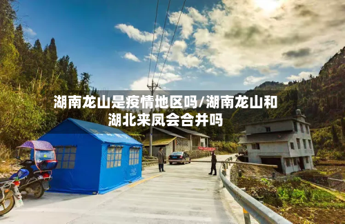 湖南龙山是疫情地区吗/湖南龙山和湖北来凤会合并吗-第1张图片