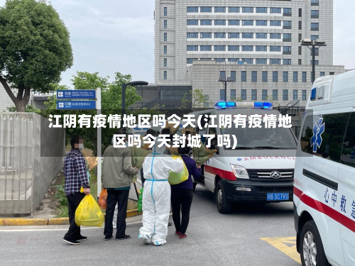 江阴有疫情地区吗今天(江阴有疫情地区吗今天封城了吗)-第1张图片