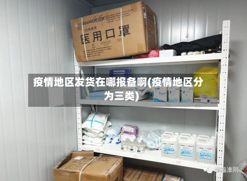 疫情地区发货在哪报备啊(疫情地区分为三类)-第1张图片