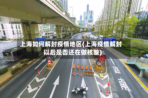 上海如何解封疫情地区(上海疫情解封以后是否还在做核酸)