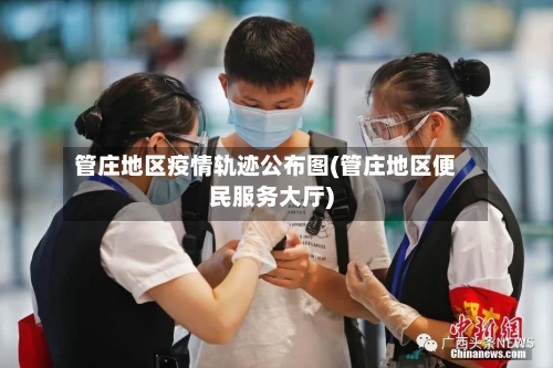 管庄地区疫情轨迹公布图(管庄地区便民服务大厅)-第1张图片