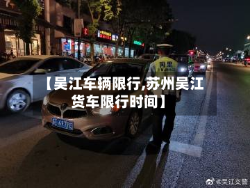 【吴江车辆限行,苏州吴江货车限行时间】-第1张图片