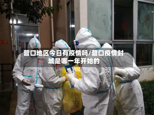 营口地区今日有疫情吗/营口疫情封城是哪一年开始的-第3张图片