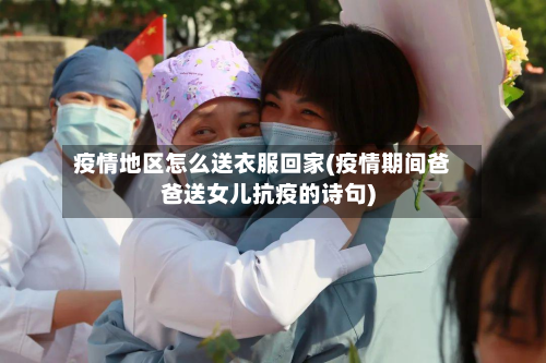 疫情地区怎么送衣服回家(疫情期间爸爸送女儿抗疫的诗句)-第1张图片