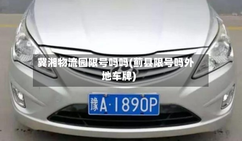 冀湘物流园限号吗吗(蓟县限号吗外地车牌)-第1张图片
