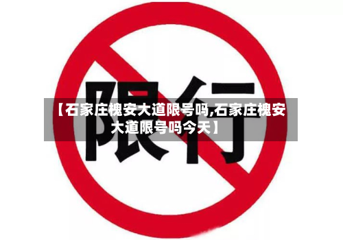 【石家庄槐安大道限号吗,石家庄槐安大道限号吗今天】-第1张图片