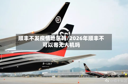 顺丰不发疫情地区吗/2026年顺丰不可以寄无人机吗