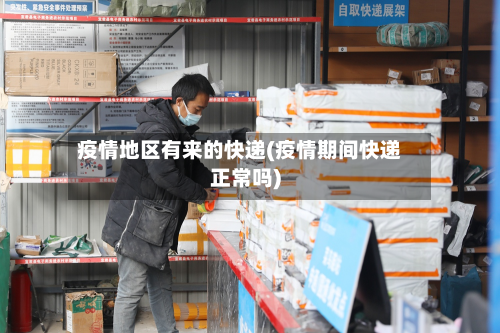 疫情地区有来的快递(疫情期间快递正常吗)-第1张图片