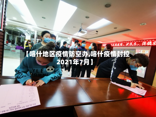 【喀什地区疫情防空办,喀什疫情封控2021年7月】-第1张图片