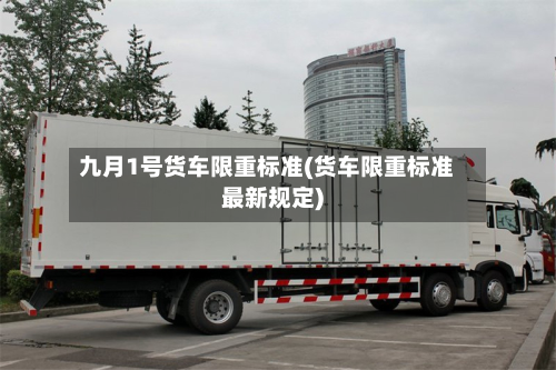 九月1号货车限重标准(货车限重标准最新规定)-第1张图片