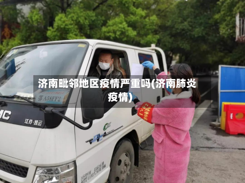 济南毗邻地区疫情严重吗(济南肺炎疫情)-第1张图片