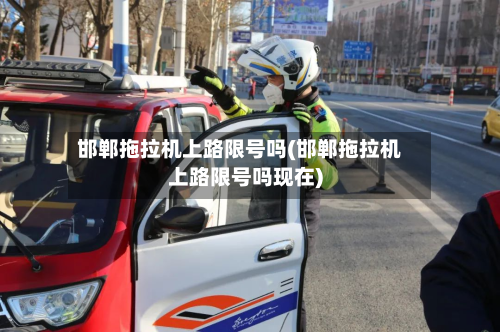 邯郸拖拉机上路限号吗(邯郸拖拉机上路限号吗现在)-第1张图片