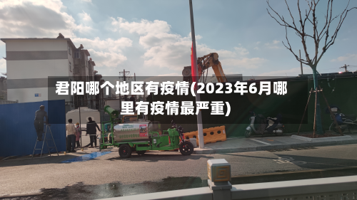 君阳哪个地区有疫情(2023年6月哪里有疫情最严重)