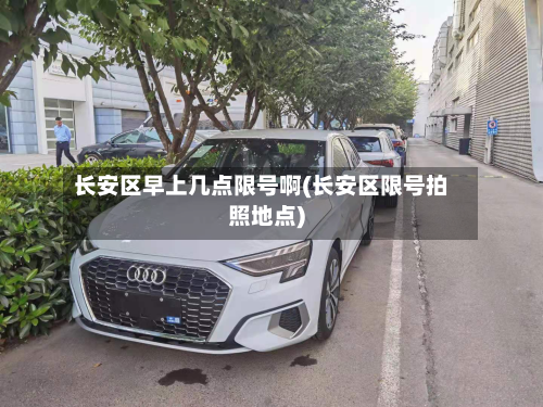 长安区早上几点限号啊(长安区限号拍照地点)-第1张图片