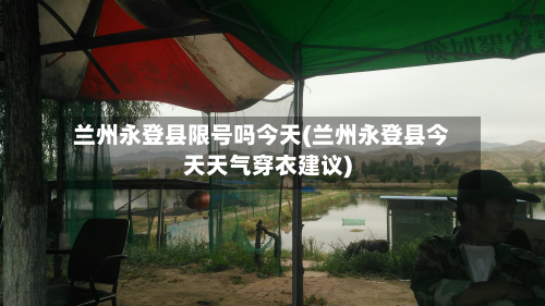 兰州永登县限号吗今天(兰州永登县今天天气穿衣建议)-第1张图片