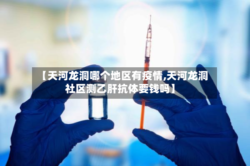 【天河龙洞哪个地区有疫情,天河龙洞社区测乙肝抗体要钱吗】-第1张图片