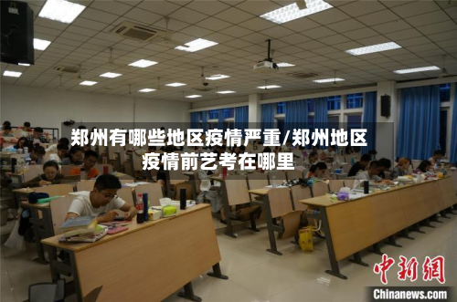 郑州有哪些地区疫情严重/郑州地区疫情前艺考在哪里-第1张图片
