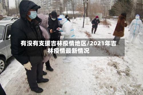 有没有支援吉林疫情地区/2021年吉林疫情最新情况-第1张图片