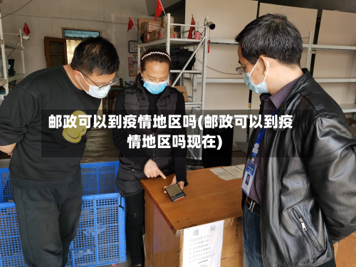 邮政可以到疫情地区吗(邮政可以到疫情地区吗现在)-第2张图片
