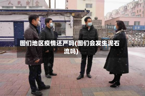 图们地区疫情还严吗(图们会发生泥石流吗)-第1张图片