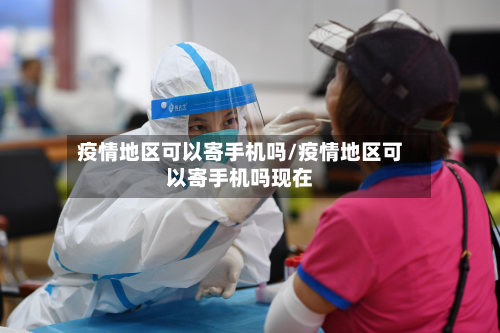 疫情地区可以寄手机吗/疫情地区可以寄手机吗现在