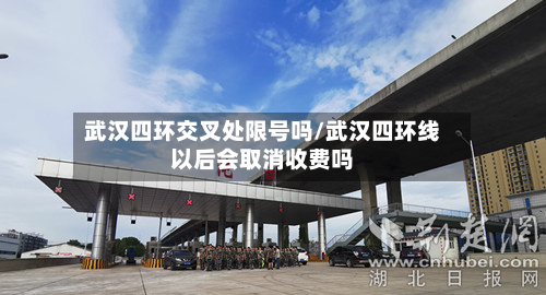 武汉四环交叉处限号吗/武汉四环线以后会取消收费吗
