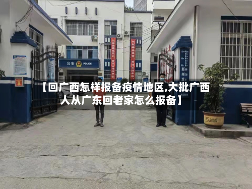【回广西怎样报备疫情地区,大批广西人从广东回老家怎么报备】-第1张图片
