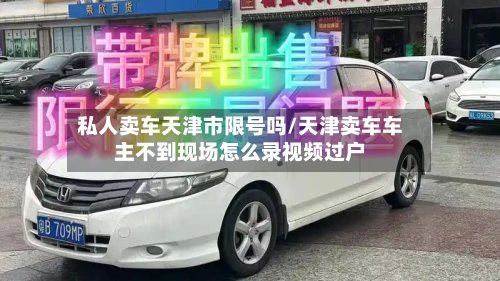 私人卖车天津市限号吗/天津卖车车主不到现场怎么录视频过户-第1张图片