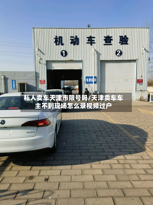 私人卖车天津市限号吗/天津卖车车主不到现场怎么录视频过户-第2张图片
