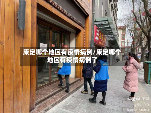 康定哪个地区有疫情病例/康定哪个地区有疫情病例了-第3张图片
