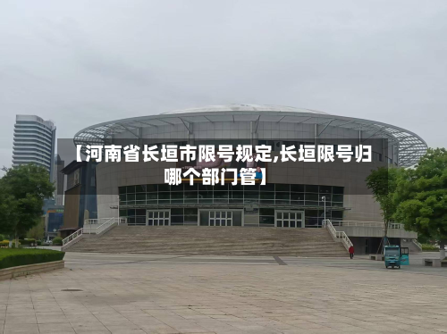 【河南省长垣市限号规定,长垣限号归哪个部门管】-第1张图片