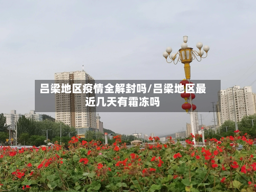 吕梁地区疫情全解封吗/吕梁地区最近几天有霜冻吗-第1张图片