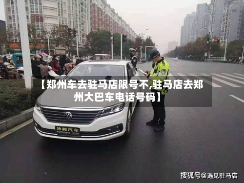 【郑州车去驻马店限号不,驻马店去郑州大巴车电话号码】-第2张图片