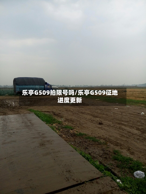 乐亭G509拍限号吗/乐亭G509征地进度更新-第1张图片