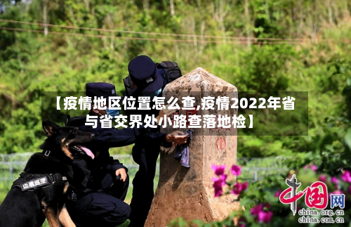 【疫情地区位置怎么查,疫情2022年省与省交界处小路查落地检】-第3张图片