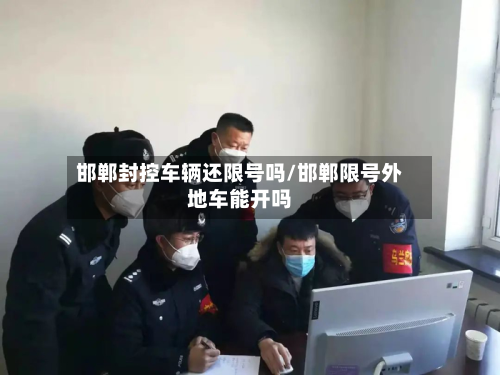 邯郸封控车辆还限号吗/邯郸限号外地车能开吗