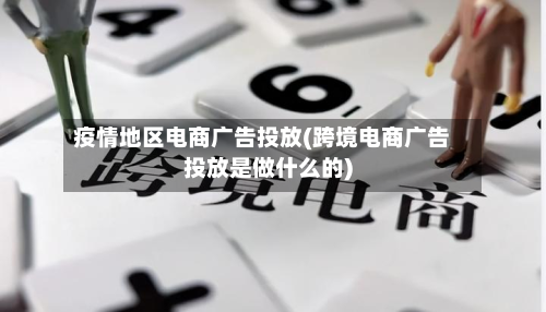 疫情地区电商广告投放(跨境电商广告投放是做什么的)-第1张图片
