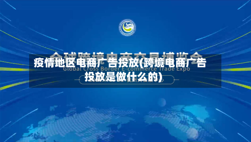 疫情地区电商广告投放(跨境电商广告投放是做什么的)-第3张图片