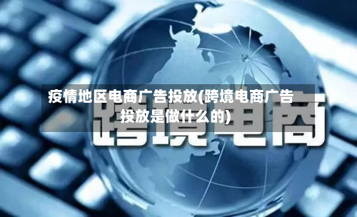 疫情地区电商广告投放(跨境电商广告投放是做什么的)-第2张图片