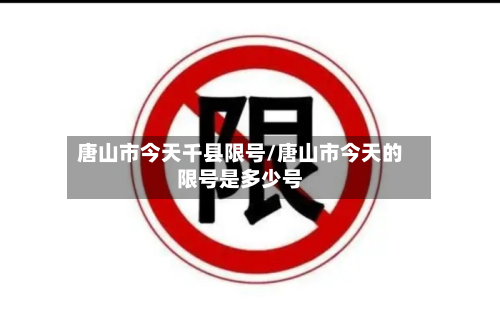 唐山市今天千县限号/唐山市今天的限号是多少号-第1张图片